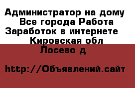 Администратор на дому  - Все города Работа » Заработок в интернете   . Кировская обл.,Лосево д.